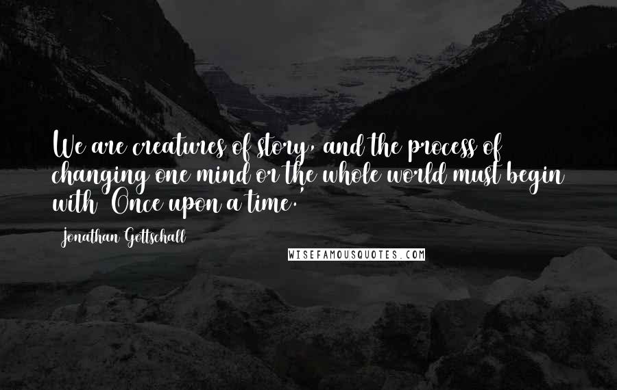 Jonathan Gottschall Quotes: We are creatures of story, and the process of changing one mind or the whole world must begin with 'Once upon a time.'