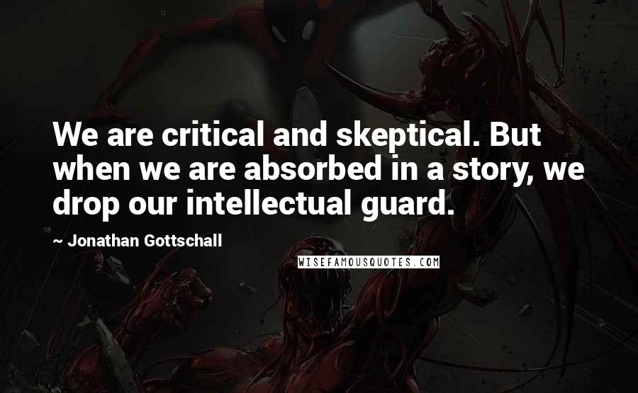 Jonathan Gottschall Quotes: We are critical and skeptical. But when we are absorbed in a story, we drop our intellectual guard.