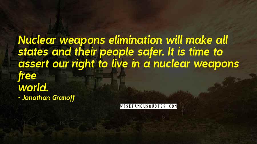 Jonathan Granoff Quotes: Nuclear weapons elimination will make all states and their people safer. It is time to assert our right to live in a nuclear weapons free world.