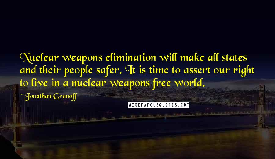 Jonathan Granoff Quotes: Nuclear weapons elimination will make all states and their people safer. It is time to assert our right to live in a nuclear weapons free world.