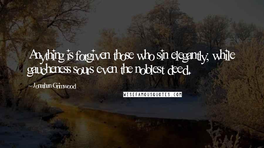 Jonathan Grimwood Quotes: Anything is forgiven those who sin elegantly; while gaucheness sours even the noblest deed.