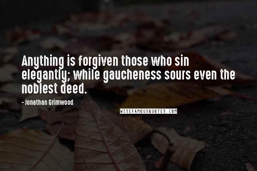 Jonathan Grimwood Quotes: Anything is forgiven those who sin elegantly; while gaucheness sours even the noblest deed.