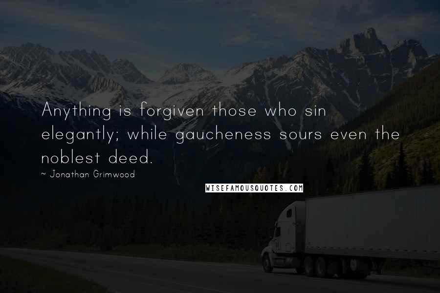 Jonathan Grimwood Quotes: Anything is forgiven those who sin elegantly; while gaucheness sours even the noblest deed.