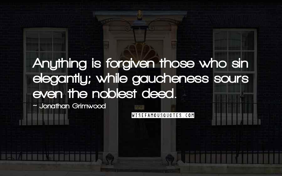 Jonathan Grimwood Quotes: Anything is forgiven those who sin elegantly; while gaucheness sours even the noblest deed.