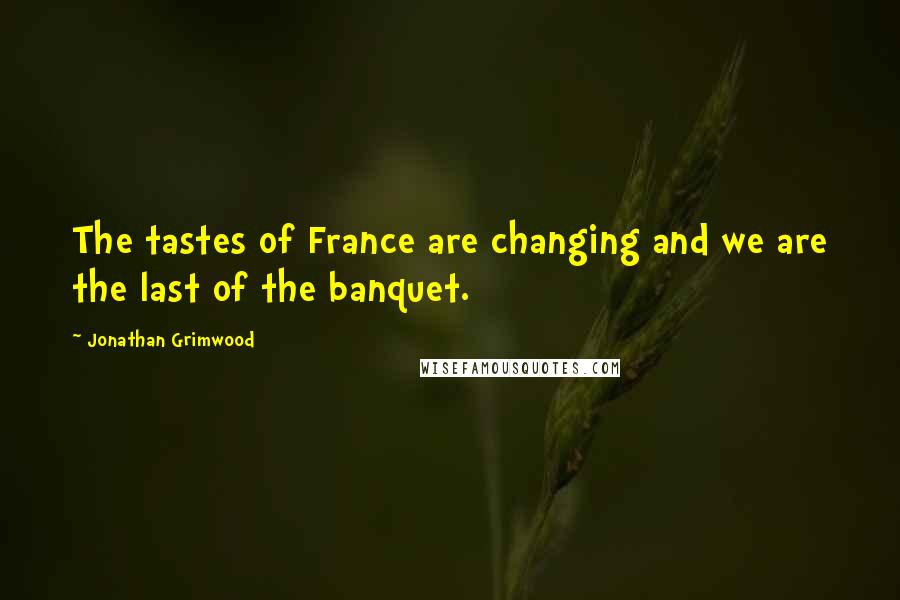 Jonathan Grimwood Quotes: The tastes of France are changing and we are the last of the banquet.