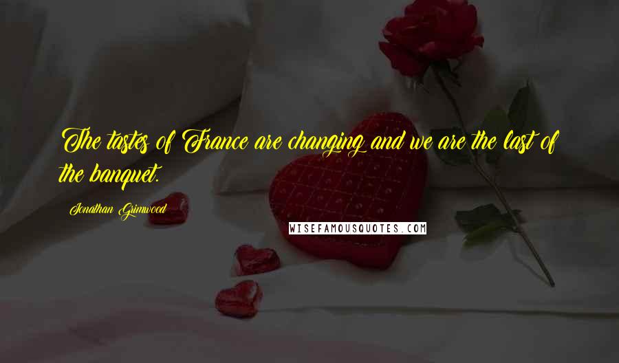Jonathan Grimwood Quotes: The tastes of France are changing and we are the last of the banquet.