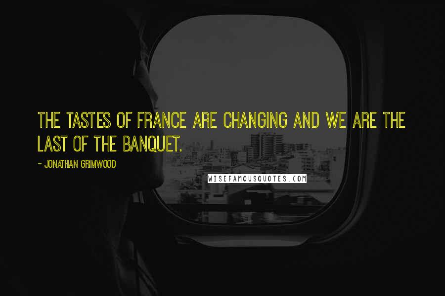 Jonathan Grimwood Quotes: The tastes of France are changing and we are the last of the banquet.