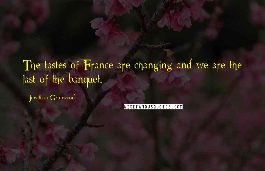 Jonathan Grimwood Quotes: The tastes of France are changing and we are the last of the banquet.