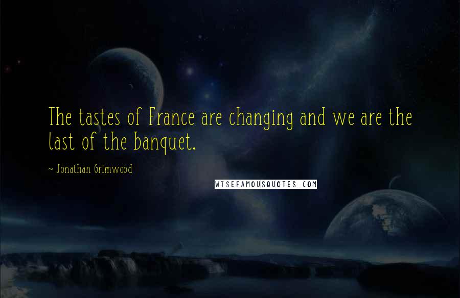 Jonathan Grimwood Quotes: The tastes of France are changing and we are the last of the banquet.