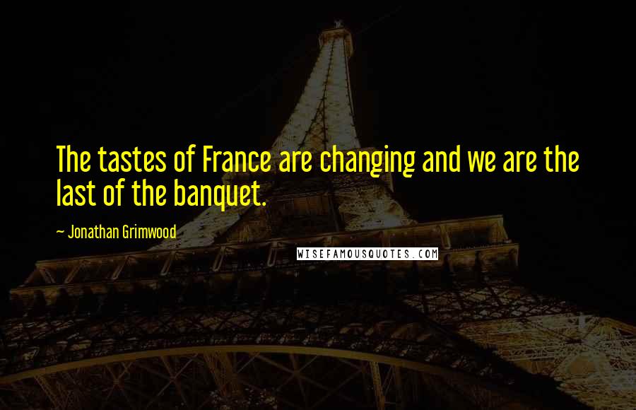 Jonathan Grimwood Quotes: The tastes of France are changing and we are the last of the banquet.