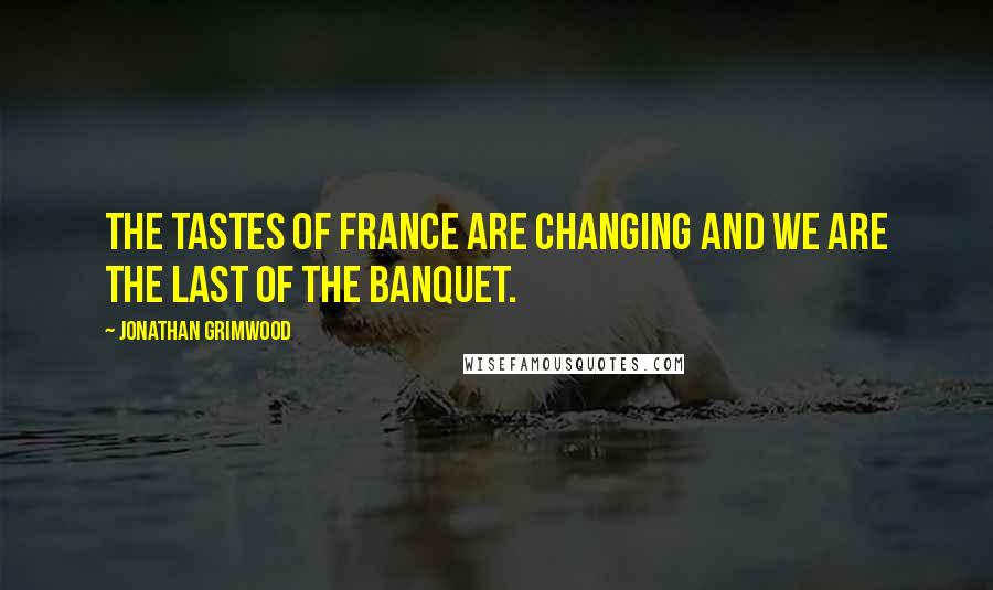 Jonathan Grimwood Quotes: The tastes of France are changing and we are the last of the banquet.