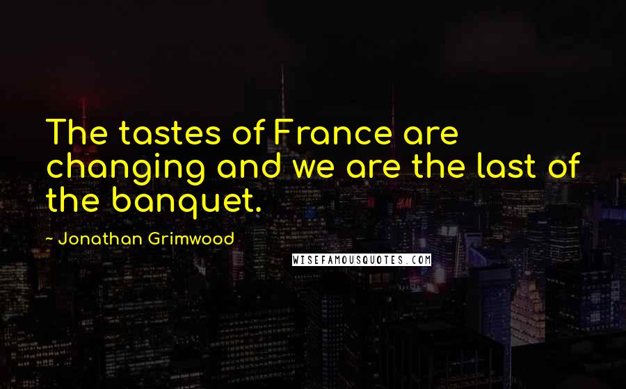 Jonathan Grimwood Quotes: The tastes of France are changing and we are the last of the banquet.