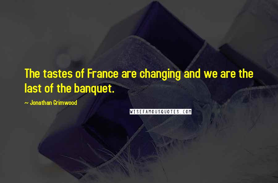 Jonathan Grimwood Quotes: The tastes of France are changing and we are the last of the banquet.