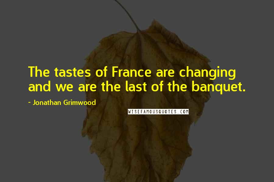 Jonathan Grimwood Quotes: The tastes of France are changing and we are the last of the banquet.