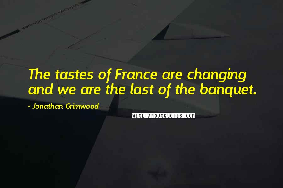 Jonathan Grimwood Quotes: The tastes of France are changing and we are the last of the banquet.