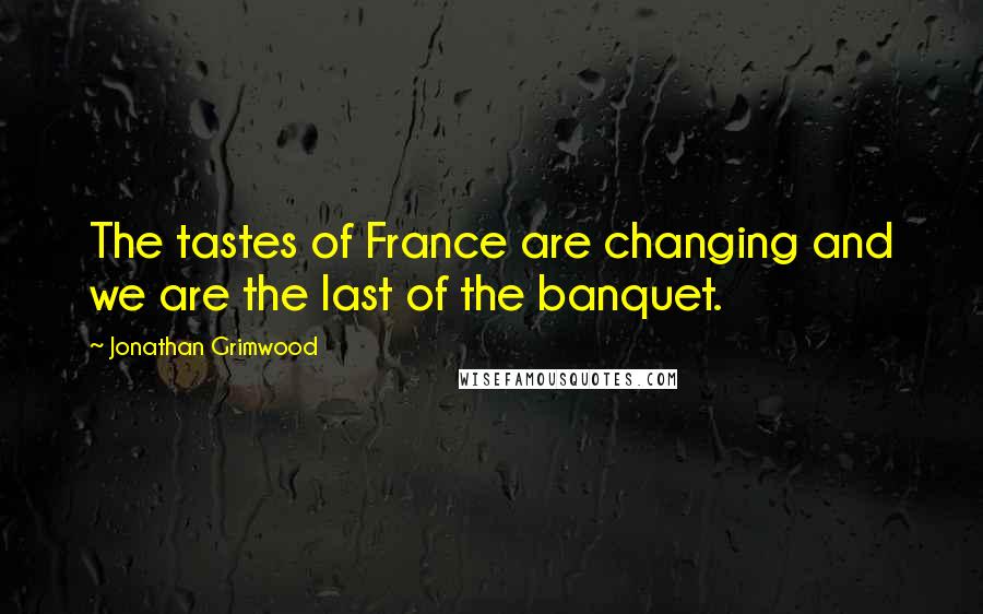 Jonathan Grimwood Quotes: The tastes of France are changing and we are the last of the banquet.