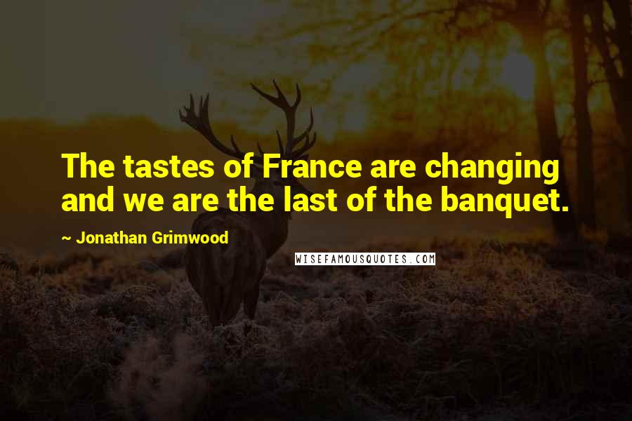 Jonathan Grimwood Quotes: The tastes of France are changing and we are the last of the banquet.