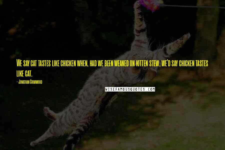 Jonathan Grimwood Quotes: We say cat tastes like chicken when, had we been weaned on kitten stew, we'd say chicken tastes like cat.