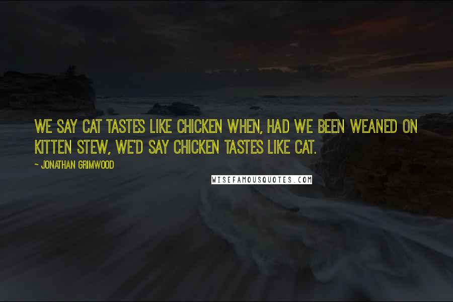 Jonathan Grimwood Quotes: We say cat tastes like chicken when, had we been weaned on kitten stew, we'd say chicken tastes like cat.