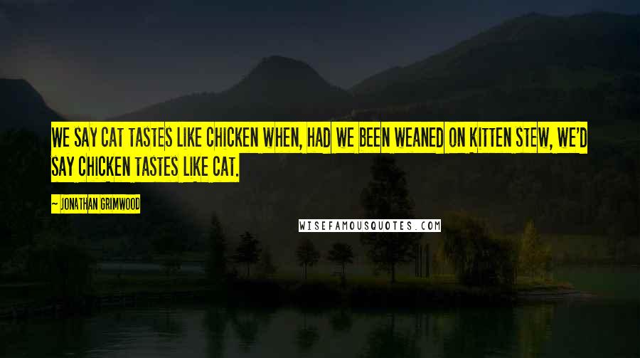 Jonathan Grimwood Quotes: We say cat tastes like chicken when, had we been weaned on kitten stew, we'd say chicken tastes like cat.