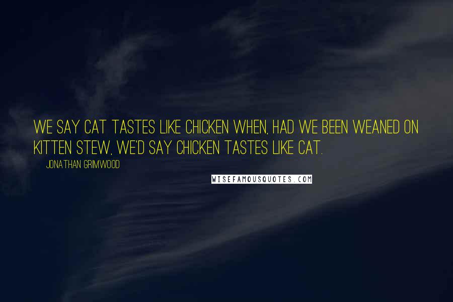 Jonathan Grimwood Quotes: We say cat tastes like chicken when, had we been weaned on kitten stew, we'd say chicken tastes like cat.