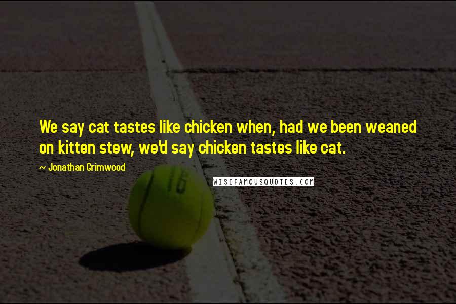 Jonathan Grimwood Quotes: We say cat tastes like chicken when, had we been weaned on kitten stew, we'd say chicken tastes like cat.