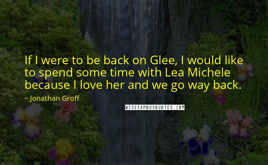 Jonathan Groff Quotes: If I were to be back on Glee, I would like to spend some time with Lea Michele because I love her and we go way back.