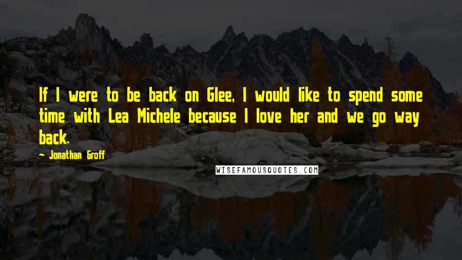 Jonathan Groff Quotes: If I were to be back on Glee, I would like to spend some time with Lea Michele because I love her and we go way back.