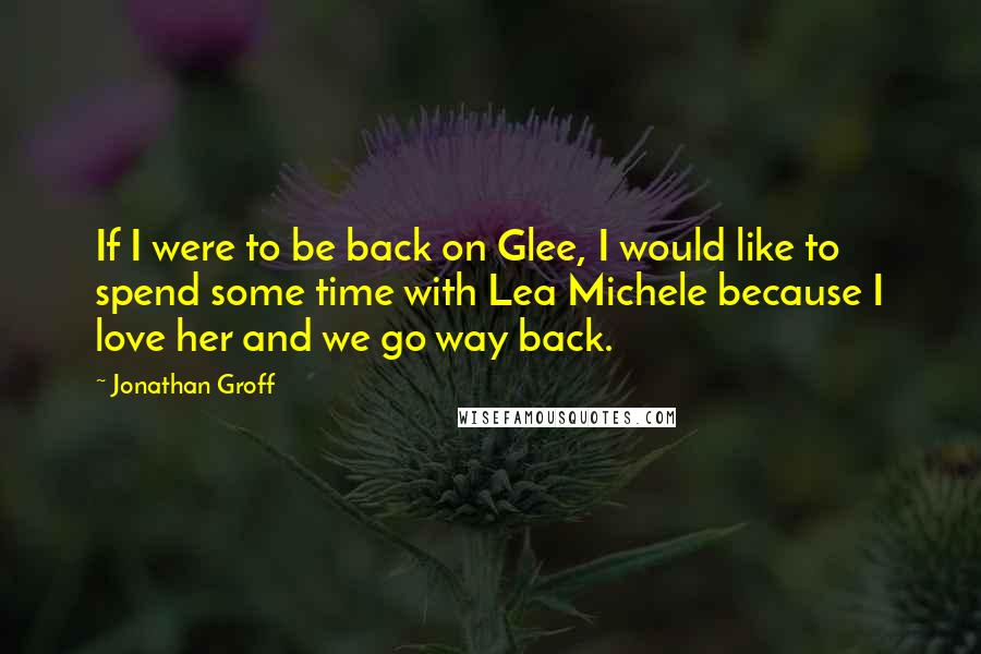 Jonathan Groff Quotes: If I were to be back on Glee, I would like to spend some time with Lea Michele because I love her and we go way back.