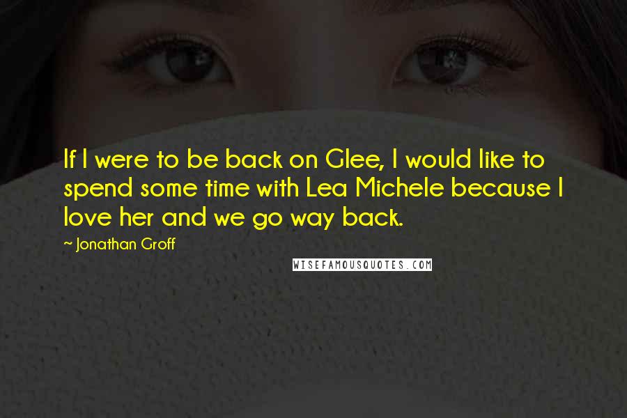 Jonathan Groff Quotes: If I were to be back on Glee, I would like to spend some time with Lea Michele because I love her and we go way back.