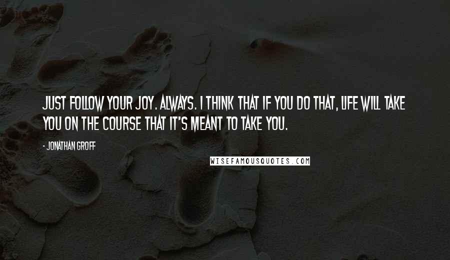 Jonathan Groff Quotes: Just follow your joy. Always. I think that if you do that, life will take you on the course that it's meant to take you.