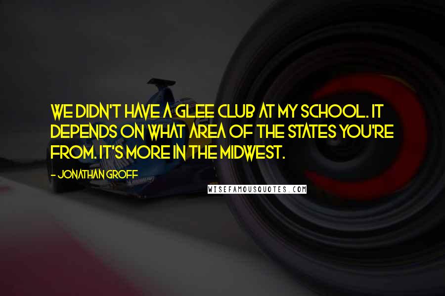 Jonathan Groff Quotes: We didn't have a glee club at my school. It depends on what area of the States you're from. It's more in the Midwest.