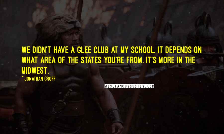 Jonathan Groff Quotes: We didn't have a glee club at my school. It depends on what area of the States you're from. It's more in the Midwest.