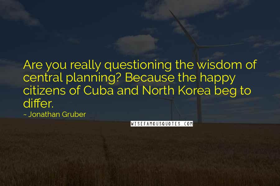 Jonathan Gruber Quotes: Are you really questioning the wisdom of central planning? Because the happy citizens of Cuba and North Korea beg to differ.