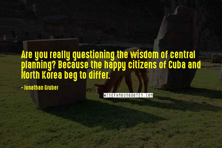 Jonathan Gruber Quotes: Are you really questioning the wisdom of central planning? Because the happy citizens of Cuba and North Korea beg to differ.