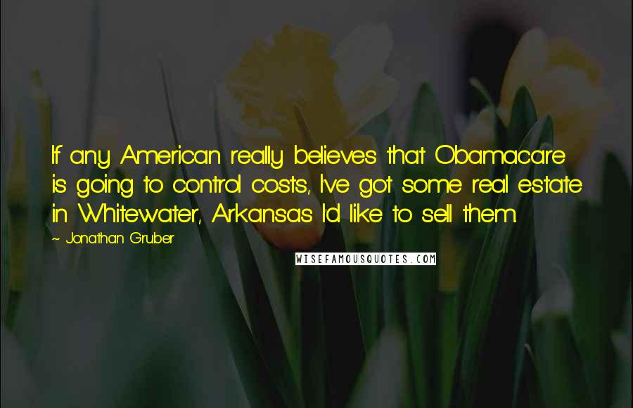 Jonathan Gruber Quotes: If any American really believes that Obamacare is going to control costs, I've got some real estate in Whitewater, Arkansas I'd like to sell them.