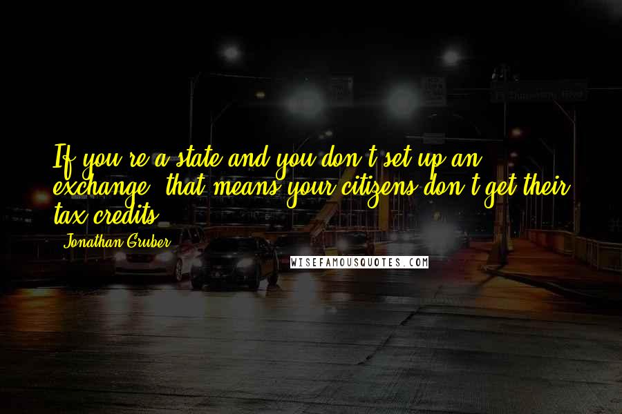 Jonathan Gruber Quotes: If you're a state and you don't set up an exchange, that means your citizens don't get their tax credits.
