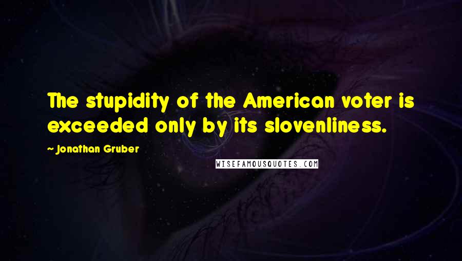 Jonathan Gruber Quotes: The stupidity of the American voter is exceeded only by its slovenliness.