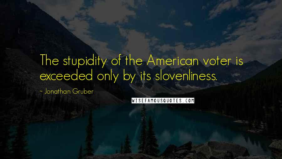 Jonathan Gruber Quotes: The stupidity of the American voter is exceeded only by its slovenliness.