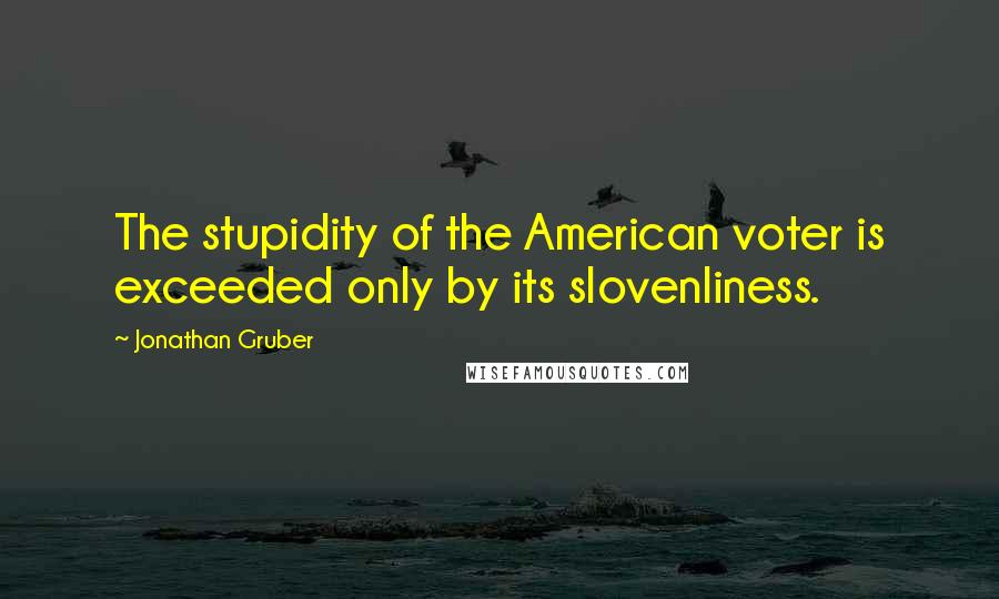 Jonathan Gruber Quotes: The stupidity of the American voter is exceeded only by its slovenliness.