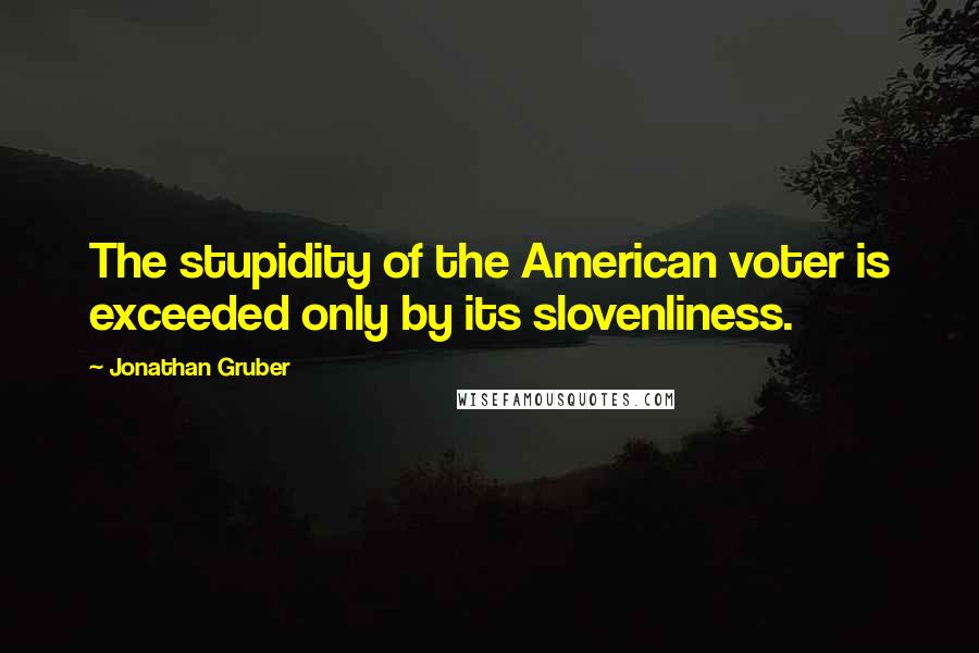 Jonathan Gruber Quotes: The stupidity of the American voter is exceeded only by its slovenliness.