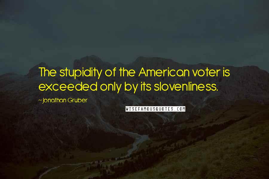 Jonathan Gruber Quotes: The stupidity of the American voter is exceeded only by its slovenliness.