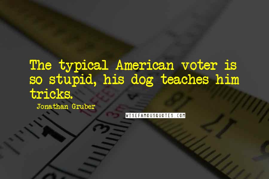 Jonathan Gruber Quotes: The typical American voter is so stupid, his dog teaches him tricks.