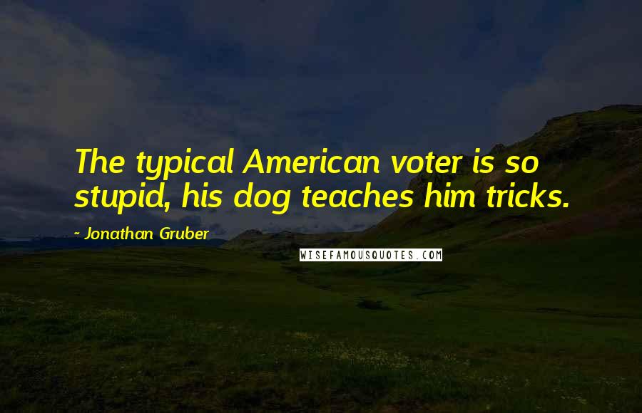 Jonathan Gruber Quotes: The typical American voter is so stupid, his dog teaches him tricks.