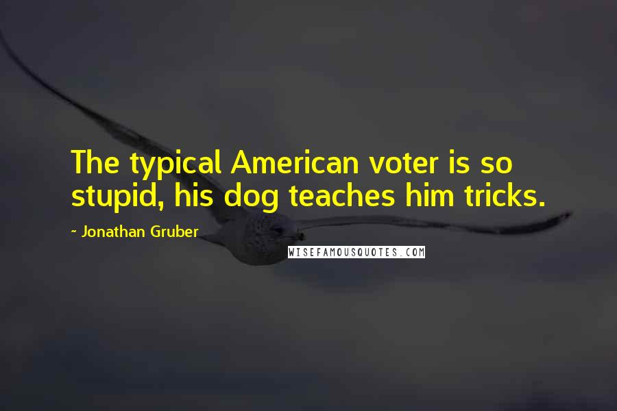 Jonathan Gruber Quotes: The typical American voter is so stupid, his dog teaches him tricks.