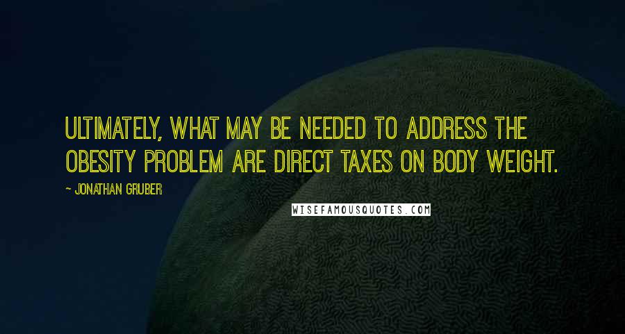 Jonathan Gruber Quotes: Ultimately, what may be needed to address the obesity problem are direct taxes on body weight.