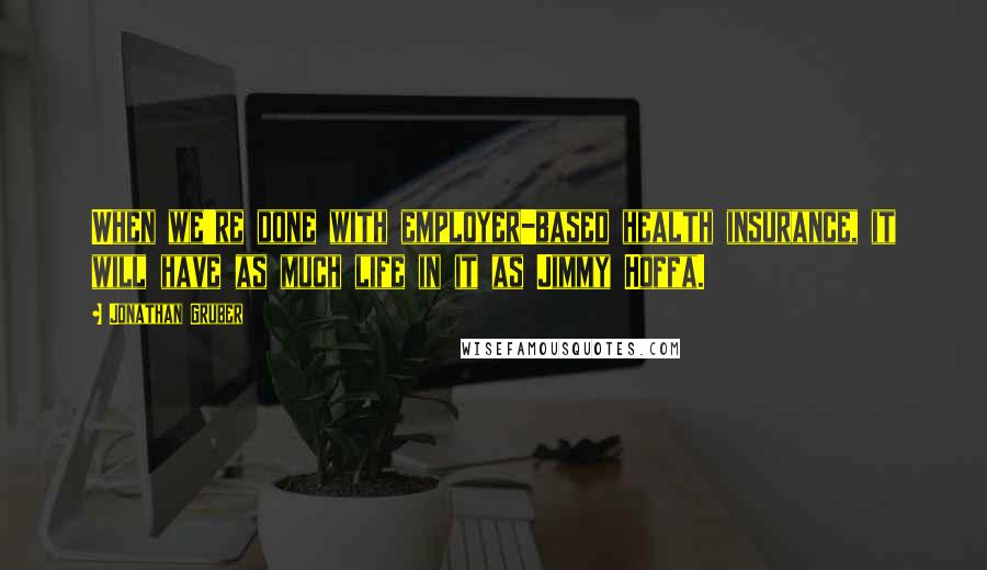 Jonathan Gruber Quotes: When we're done with employer-based health insurance, it will have as much life in it as Jimmy Hoffa.