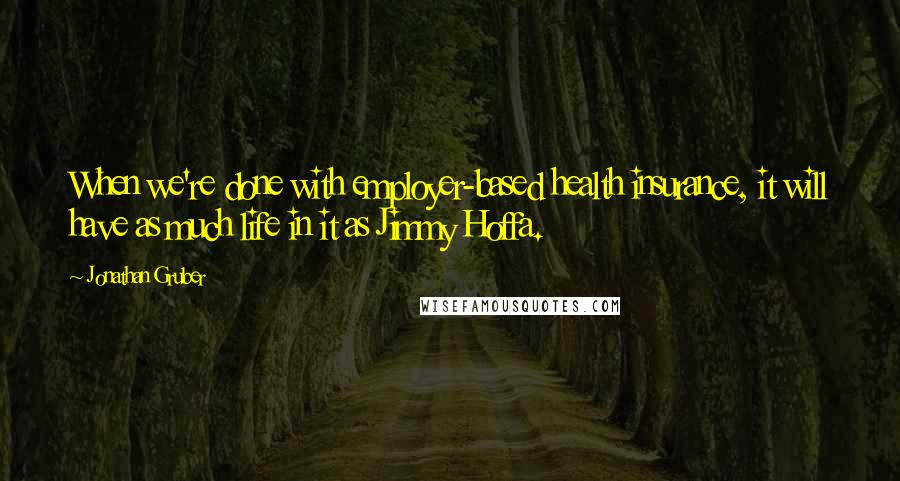 Jonathan Gruber Quotes: When we're done with employer-based health insurance, it will have as much life in it as Jimmy Hoffa.