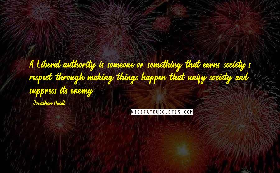 Jonathan Haidt Quotes: A Liberal authority is someone or something that earns society's respect through making things happen that unify society and suppress its enemy.