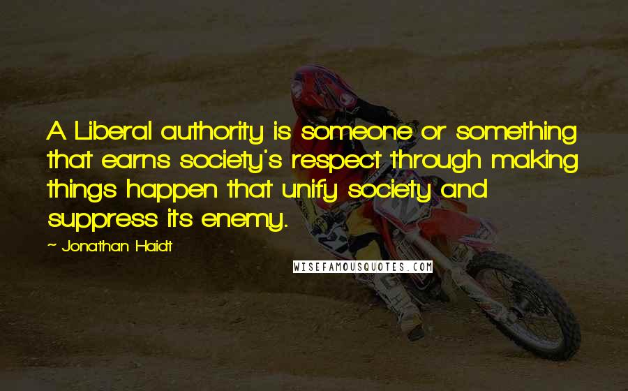 Jonathan Haidt Quotes: A Liberal authority is someone or something that earns society's respect through making things happen that unify society and suppress its enemy.